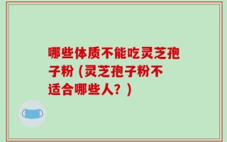 哪些体质不能吃灵芝孢子粉 (灵芝孢子粉不适合哪些人？)