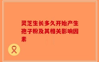 灵芝生长多久开始产生孢子粉及其相关影响因素