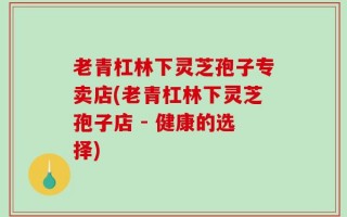 老青杠林下灵芝孢子专卖店(老青杠林下灵芝孢子店 - 健康的选择)