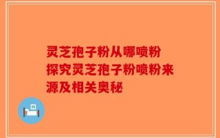 灵芝孢子粉从哪喷粉 探究灵芝孢子粉喷粉来源及相关奥秘