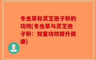 冬虫草和灵芝孢子粉的功效(冬虫草与灵芝孢子粉：双重功效提升健康)