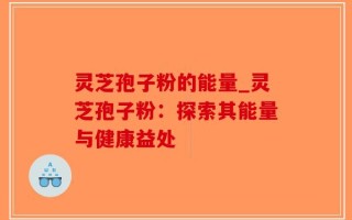 灵芝孢子粉的能量_灵芝孢子粉：探索其能量与健康益处