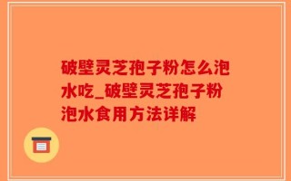 破壁灵芝孢子粉怎么泡水吃_破壁灵芝孢子粉泡水食用方法详解