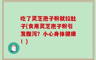 吃了灵芝孢子粉就拉肚子(食用灵芝孢子粉引发腹泻？小心身体健康！)