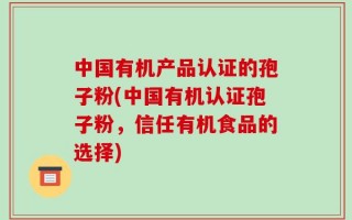 中国有机产品认证的孢子粉(中国有机认证孢子粉，信任有机食品的选择)