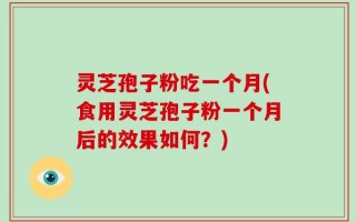灵芝孢子粉吃一个月(食用灵芝孢子粉一个月后的效果如何？)