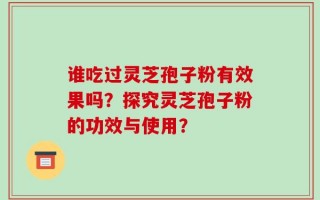 谁吃过灵芝孢子粉有效果吗？探究灵芝孢子粉的功效与使用？