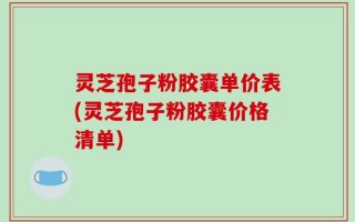 灵芝孢子粉胶囊单价表(灵芝孢子粉胶囊价格清单)
