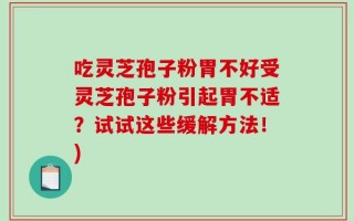 吃灵芝孢子粉胃不好受灵芝孢子粉引起胃不适？试试这些缓解方法！)