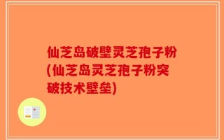 仙芝岛破壁灵芝孢子粉(仙芝岛灵芝孢子粉突破技术壁垒)