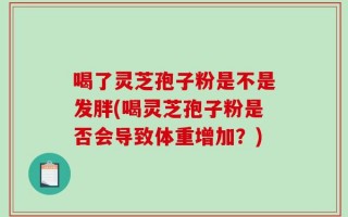 喝了灵芝孢子粉是不是发胖(喝灵芝孢子粉是否会导致体重增加？)