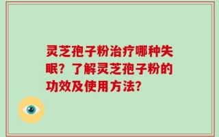 灵芝孢子粉治疗哪种失眠？了解灵芝孢子粉的功效及使用方法？
