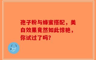 孢子粉与蜂蜜搭配，美白效果竟然如此惊艳，你试过了吗？