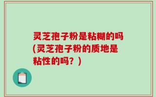 灵芝孢子粉是粘糊的吗(灵芝孢子粉的质地是粘性的吗？)