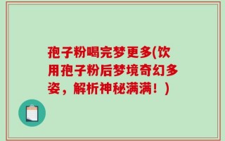 孢子粉喝完梦更多(饮用孢子粉后梦境奇幻多姿，解析神秘满满！)