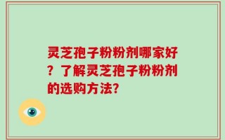 灵芝孢子粉粉剂哪家好？了解灵芝孢子粉粉剂的选购方法？