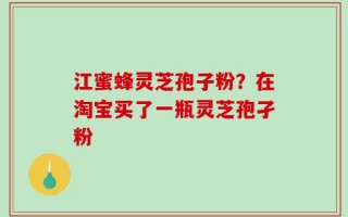 江蜜蜂灵芝孢子粉？在淘宝买了一瓶灵芝孢孑粉