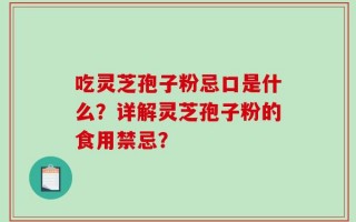 吃灵芝孢子粉忌口是什么？详解灵芝孢子粉的食用禁忌？