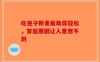 吃孢子粉竟能助你轻松，背后原因让人意想不到