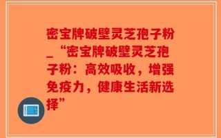 密宝牌破壁灵芝孢子粉_“密宝牌破壁灵芝孢子粉：高效吸收，增强免疫力，健康生活新选择”