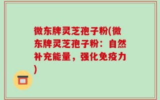 微东牌灵芝孢子粉(微东牌灵芝孢子粉：自然补充能量，强化免疫力)
