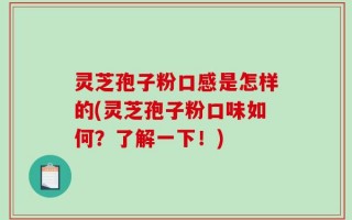 灵芝孢子粉口感是怎样的(灵芝孢子粉口味如何？了解一下！)