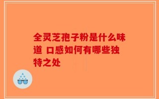 全灵芝孢子粉是什么味道 口感如何有哪些独特之处