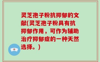 灵芝孢子粉抗抑郁的文献(灵芝孢子粉具有抗抑郁作用，可作为辅助治疗抑郁症的一种天然选择。)