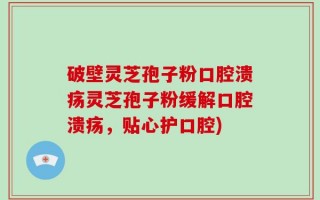 破壁灵芝孢子粉口腔溃疡灵芝孢子粉缓解口腔溃疡，贴心护口腔)