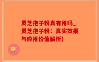灵芝孢子粉真有用吗_灵芝孢子粉：真实效果与应用价值解析)