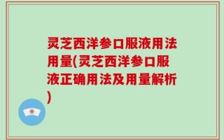 灵芝西洋参口服液用法用量(灵芝西洋参口服液正确用法及用量解析)