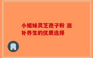 小姐妹灵芝孢子粉 滋补养生的优质选择