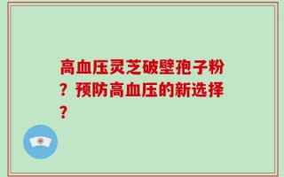 高血压灵芝破壁孢子粉？预防高血压的新选择？