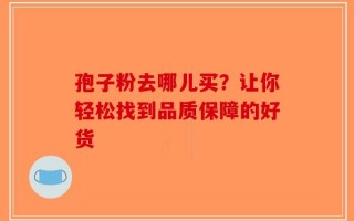 孢子粉去哪儿买？让你轻松找到品质保障的好货