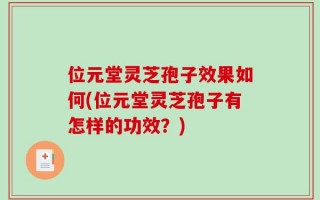 位元堂灵芝孢子效果如何(位元堂灵芝孢子有怎样的功效？)