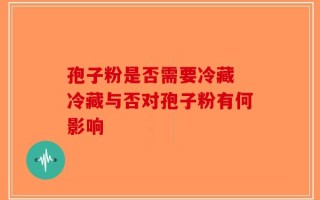 孢子粉是否需要冷藏 冷藏与否对孢子粉有何影响