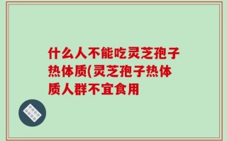 什么人不能吃灵芝孢子热体质(灵芝孢子热体质人群不宜食用