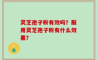 灵芝孢子粉有效吗？服用灵芝孢子粉有什么效果？