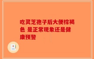 吃灵芝孢子后大便棕褐色 是正常现象还是健康预警