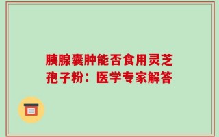 胰腺囊肿能否食用灵芝孢子粉：医学专家解答