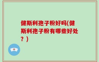健斯利孢子粉好吗(健斯利孢子粉有哪些好处？)