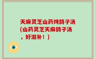 天麻灵芝山药炖鸽子汤(山药灵芝天麻鸽子汤，好滋补！)