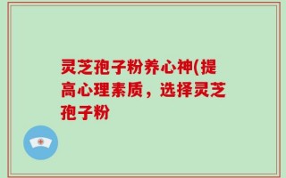 灵芝孢子粉养心神(提高心理素质，选择灵芝孢子粉