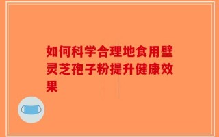 如何科学合理地食用壁灵芝孢子粉提升健康效果