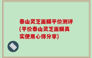 泰山灵芝面膜平价测评(平价泰山灵芝面膜真实使用心得分享)