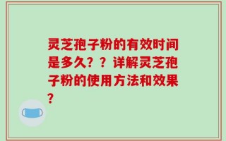 灵芝孢子粉的有效时间是多久？？详解灵芝孢子粉的使用方法和效果？