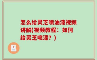 怎么给灵芝喷油漆视频讲解(视频教程：如何给灵芝喷漆？)