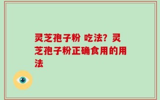 灵芝孢子粉 吃法？灵芝孢子粉正确食用的用法