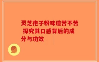 灵芝孢子粉味道苦不苦 探究其口感背后的成分与功效