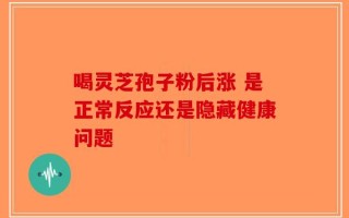 喝灵芝孢子粉后涨 是正常反应还是隐藏健康问题